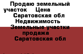 Продаю земельный участок  › Цена ­ 700 000 - Саратовская обл. Недвижимость » Земельные участки продажа   . Саратовская обл.